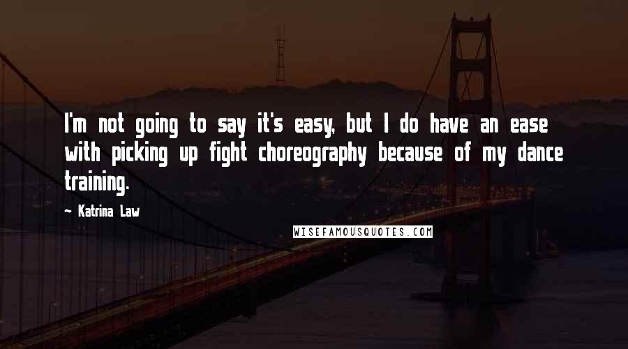 Katrina Law Quotes: I'm not going to say it's easy, but I do have an ease with picking up fight choreography because of my dance training.