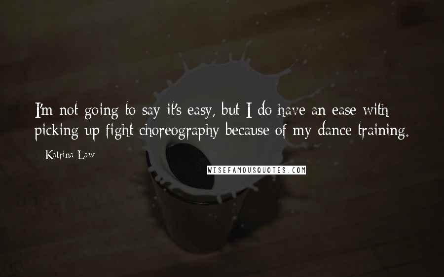 Katrina Law Quotes: I'm not going to say it's easy, but I do have an ease with picking up fight choreography because of my dance training.