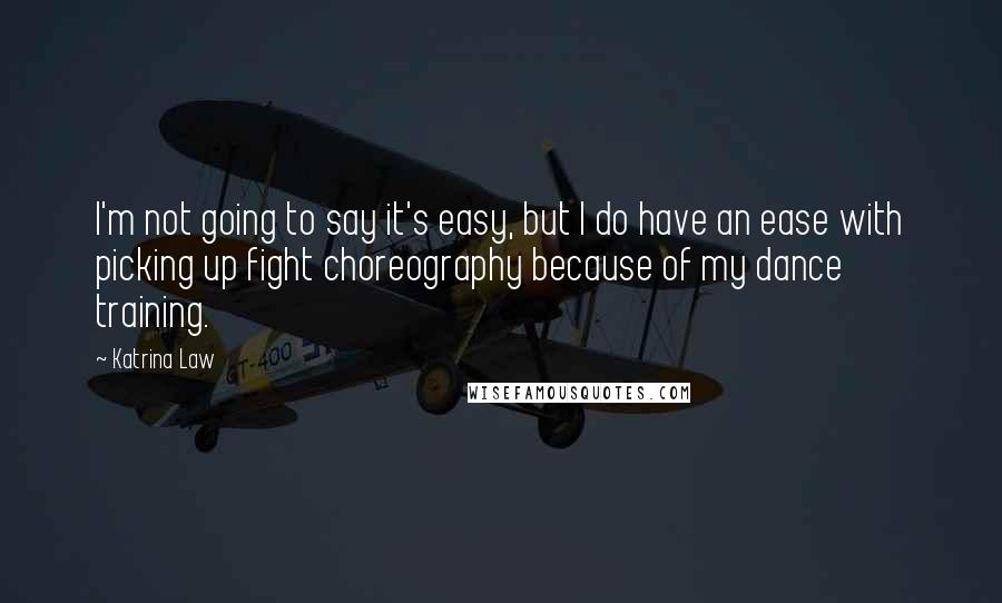 Katrina Law Quotes: I'm not going to say it's easy, but I do have an ease with picking up fight choreography because of my dance training.