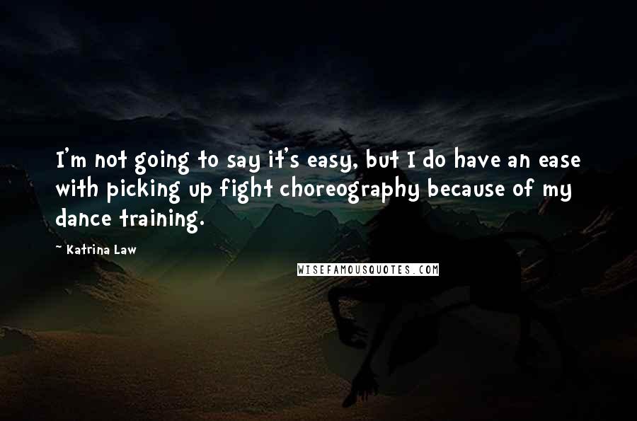 Katrina Law Quotes: I'm not going to say it's easy, but I do have an ease with picking up fight choreography because of my dance training.