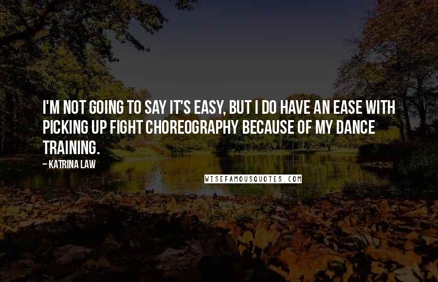 Katrina Law Quotes: I'm not going to say it's easy, but I do have an ease with picking up fight choreography because of my dance training.