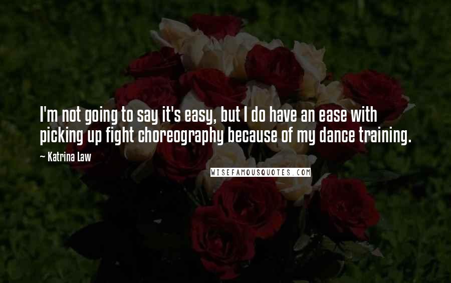 Katrina Law Quotes: I'm not going to say it's easy, but I do have an ease with picking up fight choreography because of my dance training.