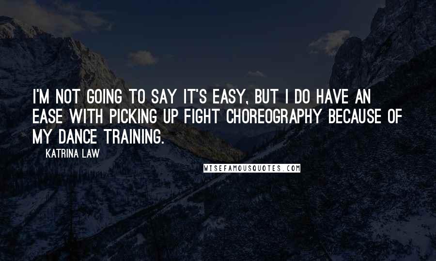 Katrina Law Quotes: I'm not going to say it's easy, but I do have an ease with picking up fight choreography because of my dance training.