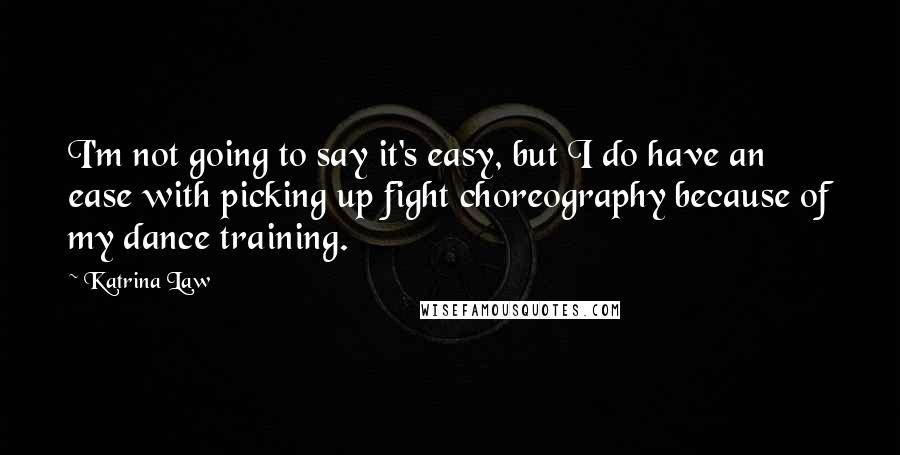 Katrina Law Quotes: I'm not going to say it's easy, but I do have an ease with picking up fight choreography because of my dance training.