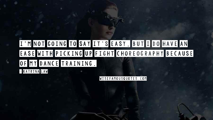 Katrina Law Quotes: I'm not going to say it's easy, but I do have an ease with picking up fight choreography because of my dance training.