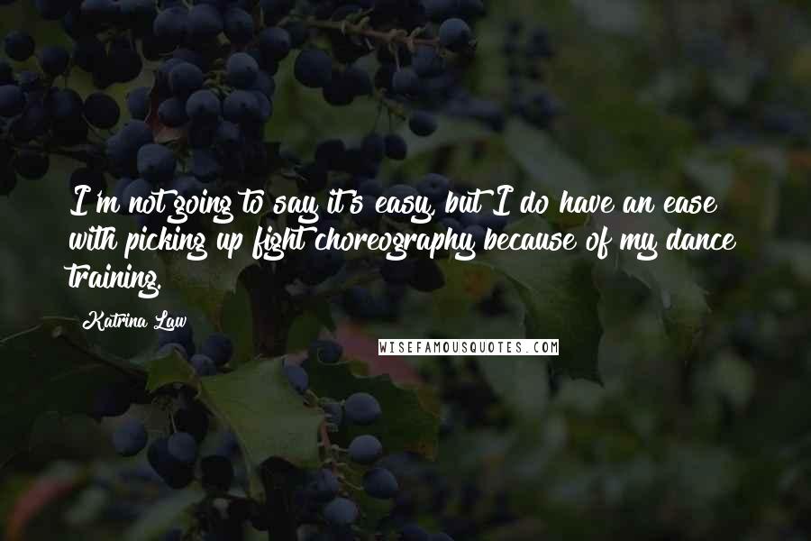 Katrina Law Quotes: I'm not going to say it's easy, but I do have an ease with picking up fight choreography because of my dance training.