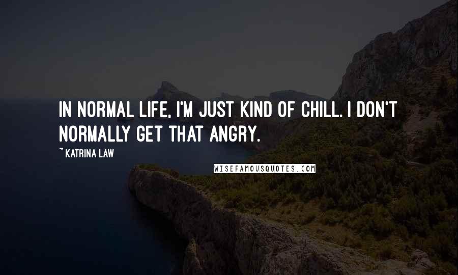 Katrina Law Quotes: In normal life, I'm just kind of chill. I don't normally get that angry.