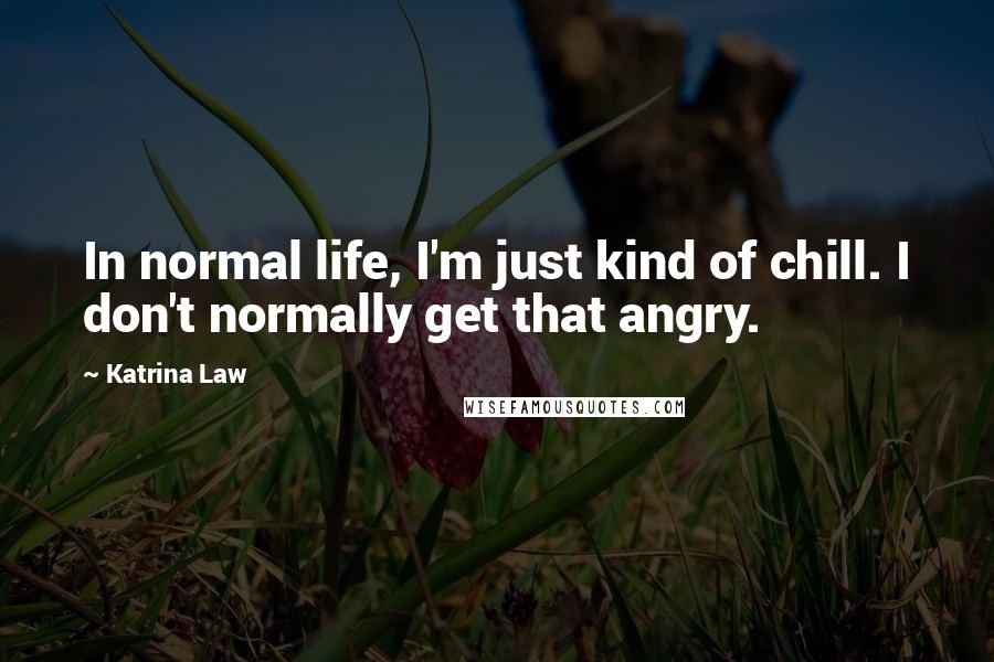 Katrina Law Quotes: In normal life, I'm just kind of chill. I don't normally get that angry.