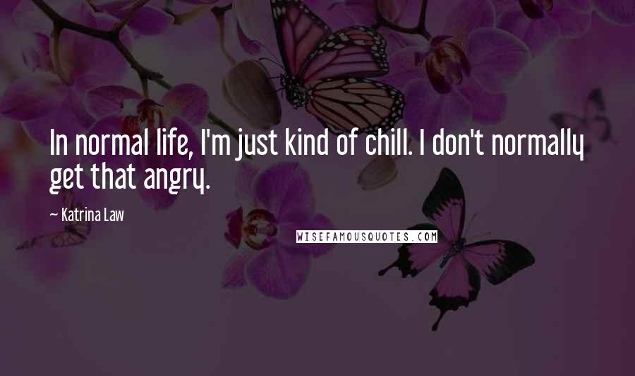 Katrina Law Quotes: In normal life, I'm just kind of chill. I don't normally get that angry.