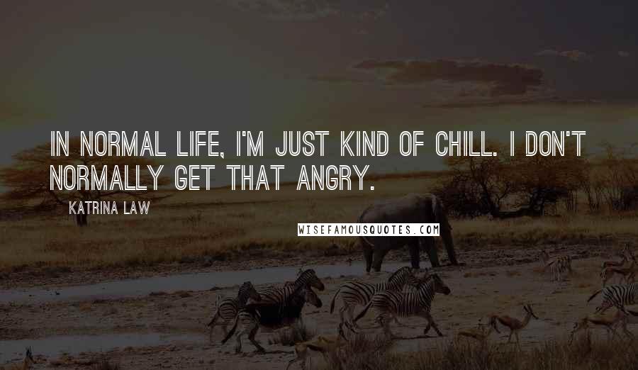 Katrina Law Quotes: In normal life, I'm just kind of chill. I don't normally get that angry.