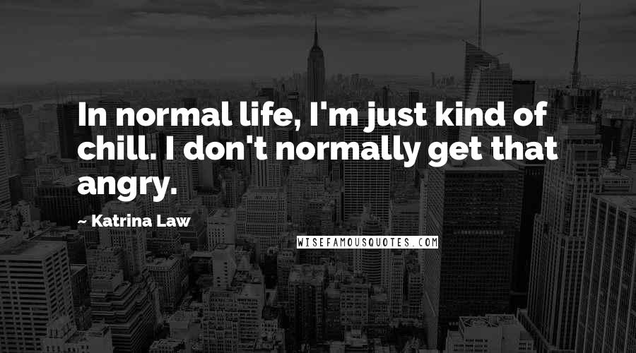 Katrina Law Quotes: In normal life, I'm just kind of chill. I don't normally get that angry.