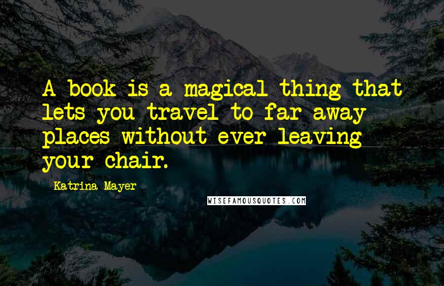 Katrina Mayer Quotes: A book is a magical thing that lets you travel to far-away places without ever leaving your chair.