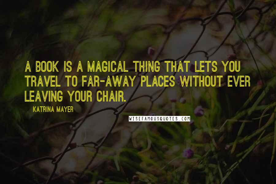 Katrina Mayer Quotes: A book is a magical thing that lets you travel to far-away places without ever leaving your chair.