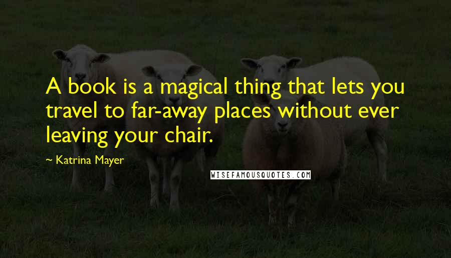 Katrina Mayer Quotes: A book is a magical thing that lets you travel to far-away places without ever leaving your chair.