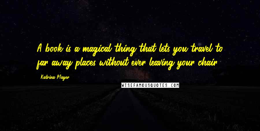 Katrina Mayer Quotes: A book is a magical thing that lets you travel to far-away places without ever leaving your chair.