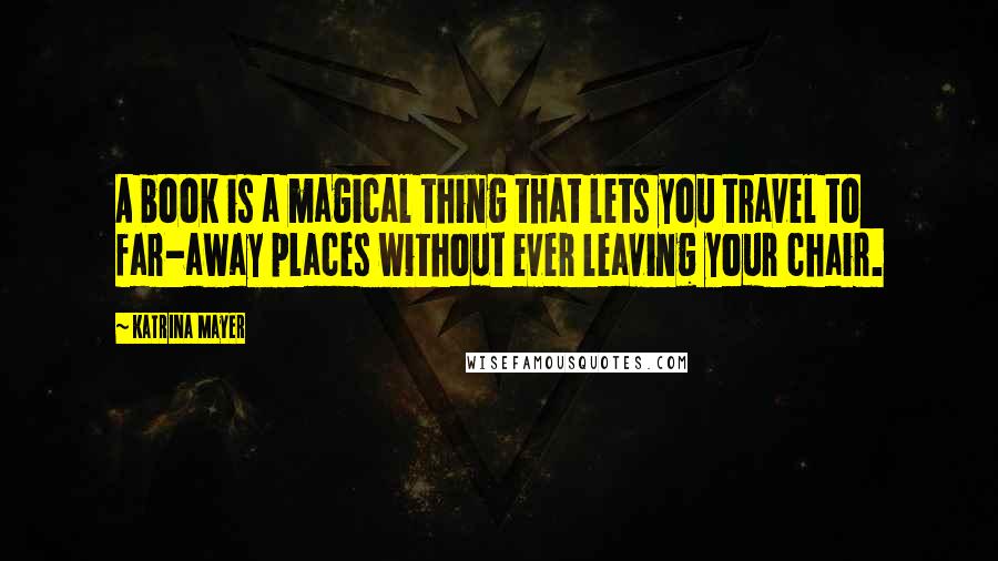 Katrina Mayer Quotes: A book is a magical thing that lets you travel to far-away places without ever leaving your chair.