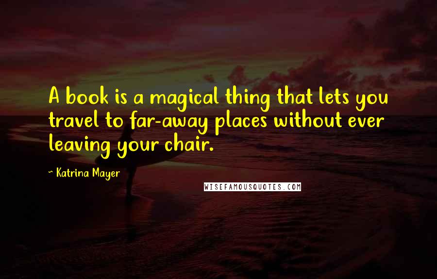 Katrina Mayer Quotes: A book is a magical thing that lets you travel to far-away places without ever leaving your chair.
