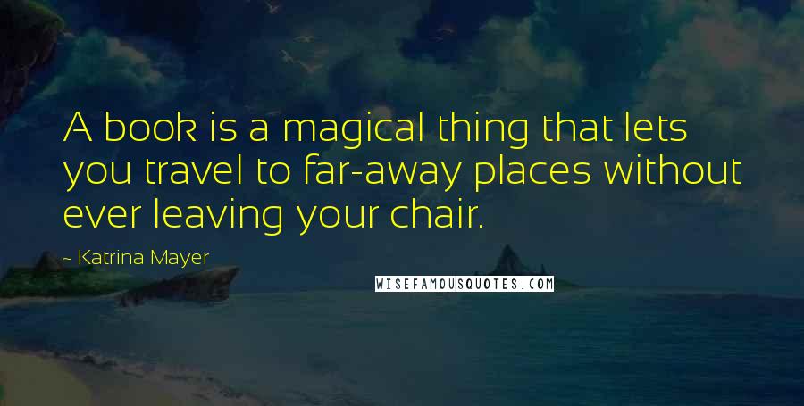 Katrina Mayer Quotes: A book is a magical thing that lets you travel to far-away places without ever leaving your chair.