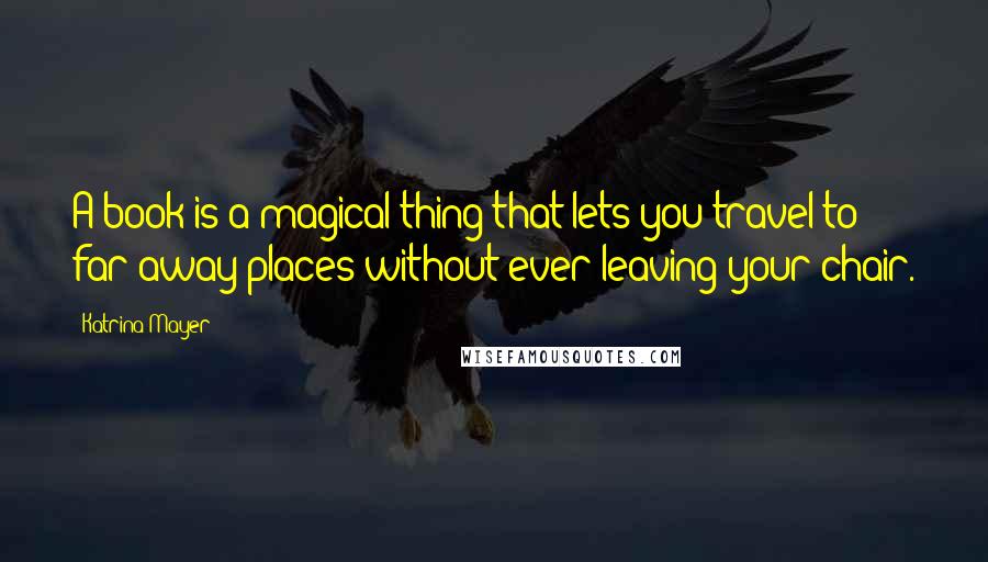 Katrina Mayer Quotes: A book is a magical thing that lets you travel to far-away places without ever leaving your chair.