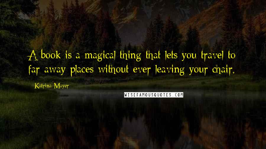 Katrina Mayer Quotes: A book is a magical thing that lets you travel to far-away places without ever leaving your chair.