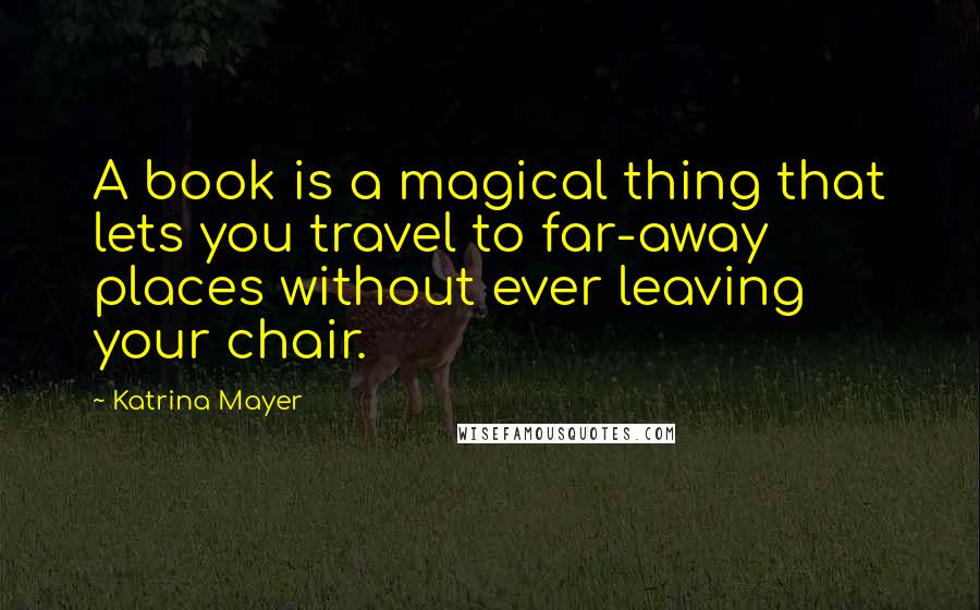 Katrina Mayer Quotes: A book is a magical thing that lets you travel to far-away places without ever leaving your chair.