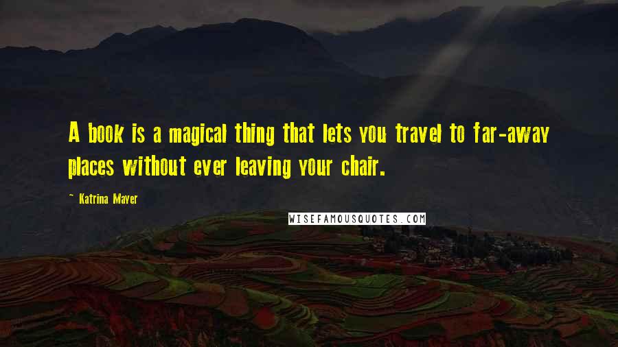 Katrina Mayer Quotes: A book is a magical thing that lets you travel to far-away places without ever leaving your chair.