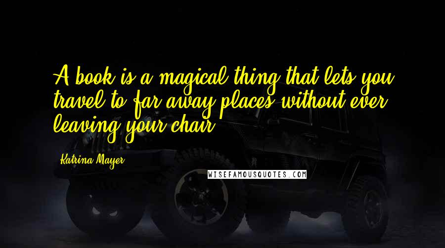 Katrina Mayer Quotes: A book is a magical thing that lets you travel to far-away places without ever leaving your chair.