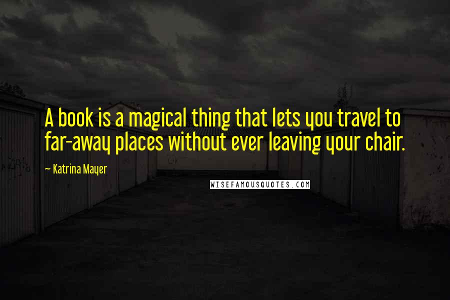 Katrina Mayer Quotes: A book is a magical thing that lets you travel to far-away places without ever leaving your chair.