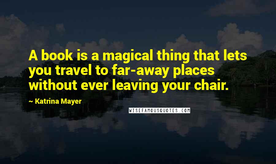 Katrina Mayer Quotes: A book is a magical thing that lets you travel to far-away places without ever leaving your chair.