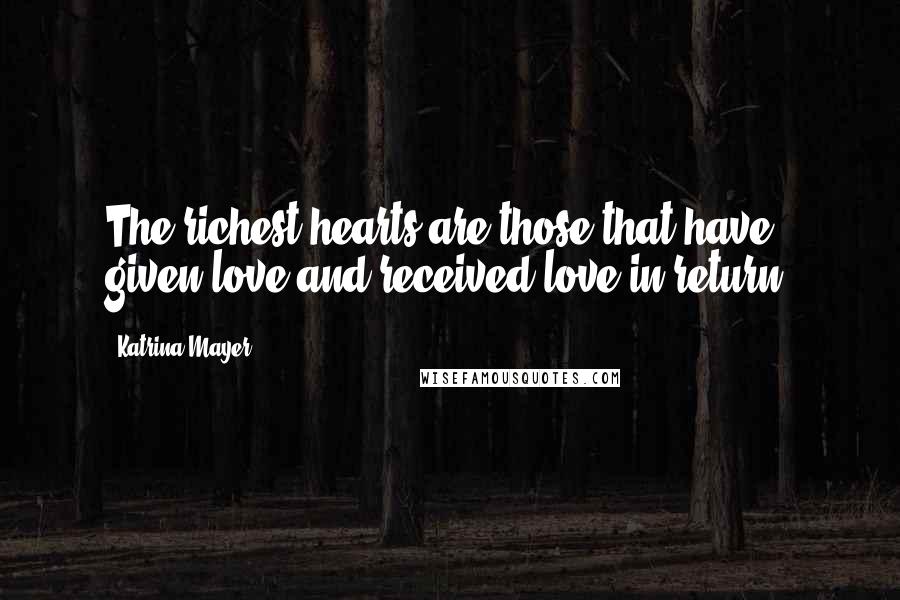 Katrina Mayer Quotes: The richest hearts are those that have given love and received love in return.