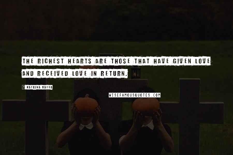 Katrina Mayer Quotes: The richest hearts are those that have given love and received love in return.
