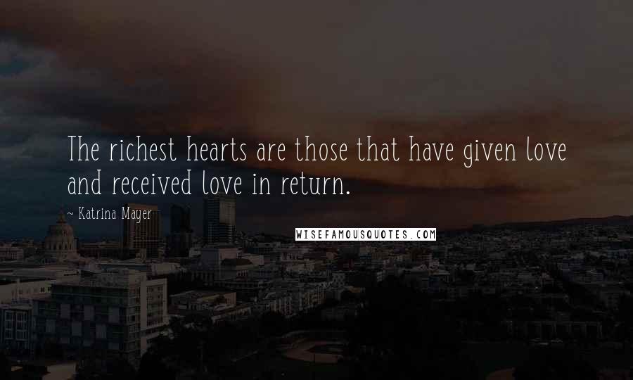 Katrina Mayer Quotes: The richest hearts are those that have given love and received love in return.