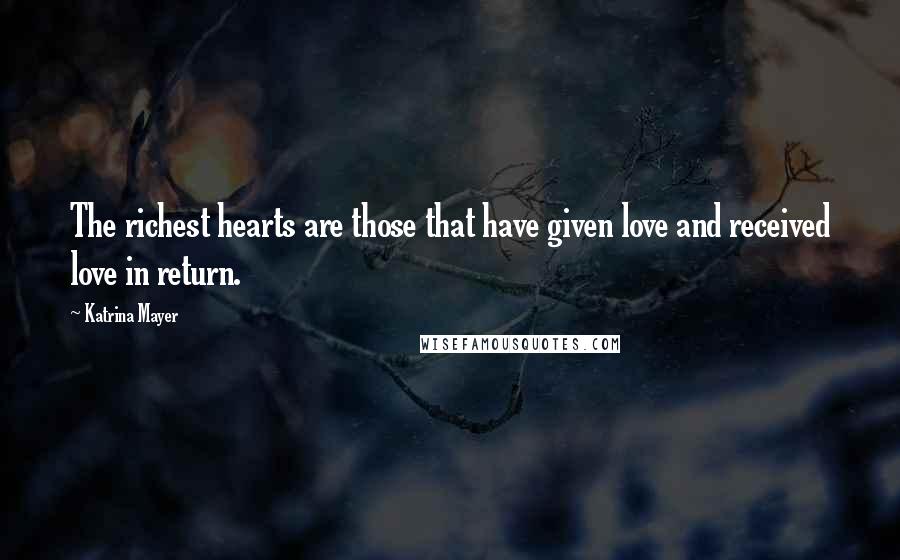 Katrina Mayer Quotes: The richest hearts are those that have given love and received love in return.