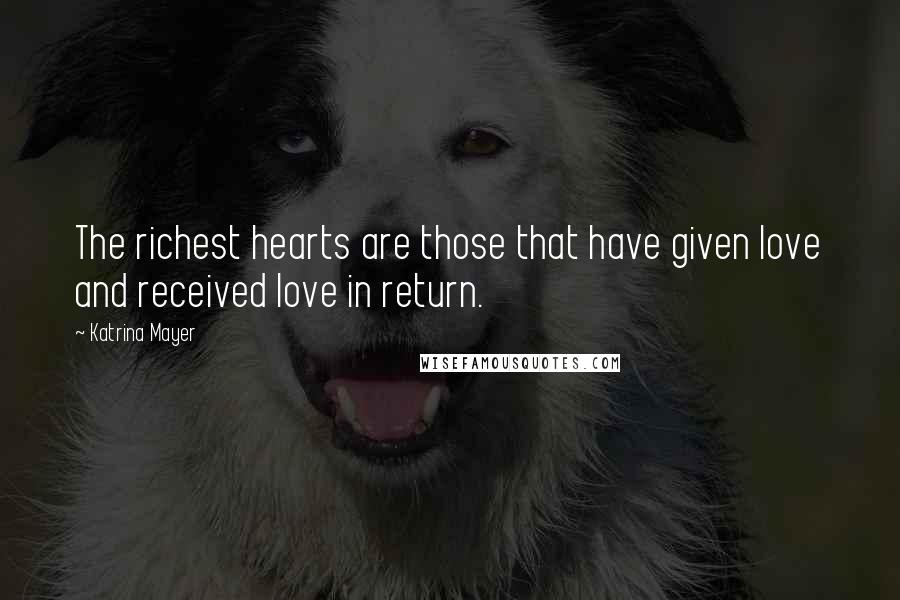 Katrina Mayer Quotes: The richest hearts are those that have given love and received love in return.