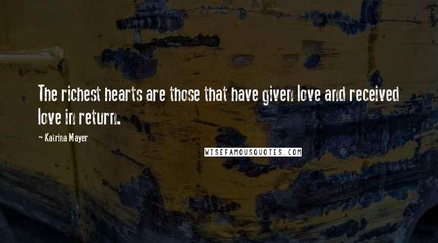 Katrina Mayer Quotes: The richest hearts are those that have given love and received love in return.