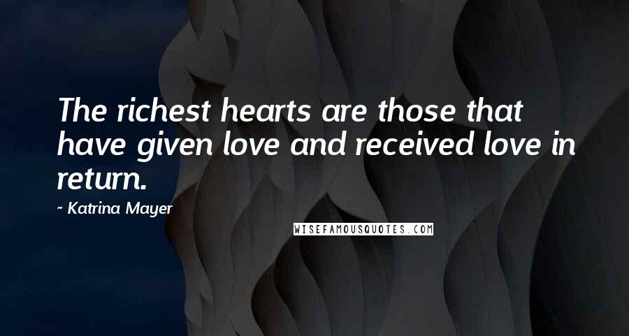 Katrina Mayer Quotes: The richest hearts are those that have given love and received love in return.