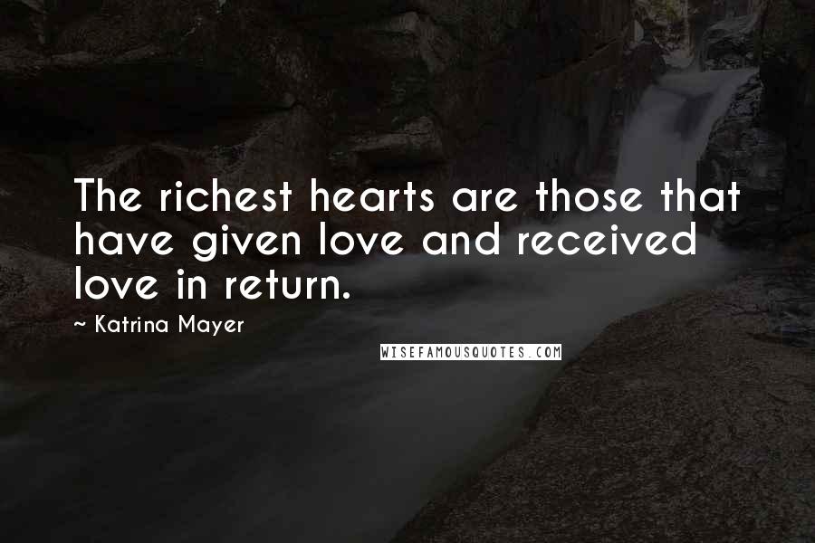 Katrina Mayer Quotes: The richest hearts are those that have given love and received love in return.