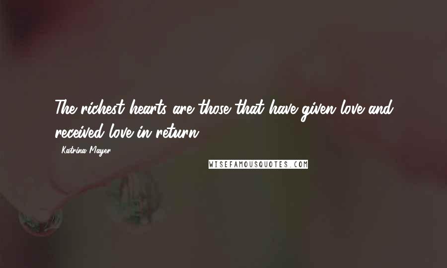 Katrina Mayer Quotes: The richest hearts are those that have given love and received love in return.