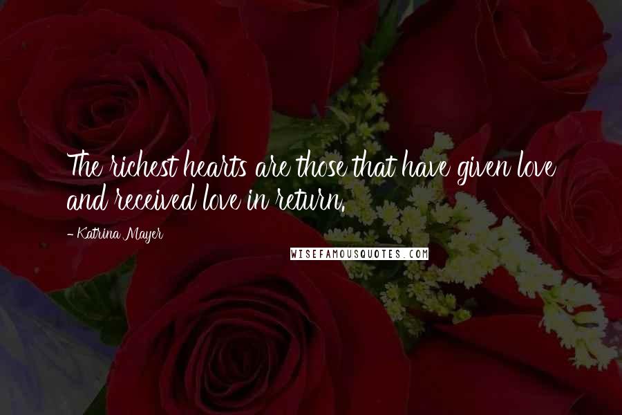 Katrina Mayer Quotes: The richest hearts are those that have given love and received love in return.