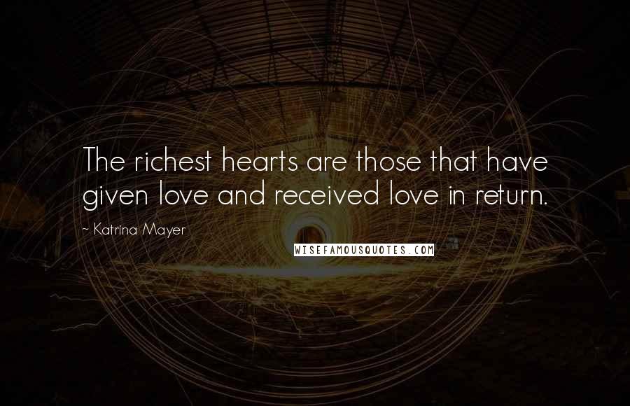 Katrina Mayer Quotes: The richest hearts are those that have given love and received love in return.