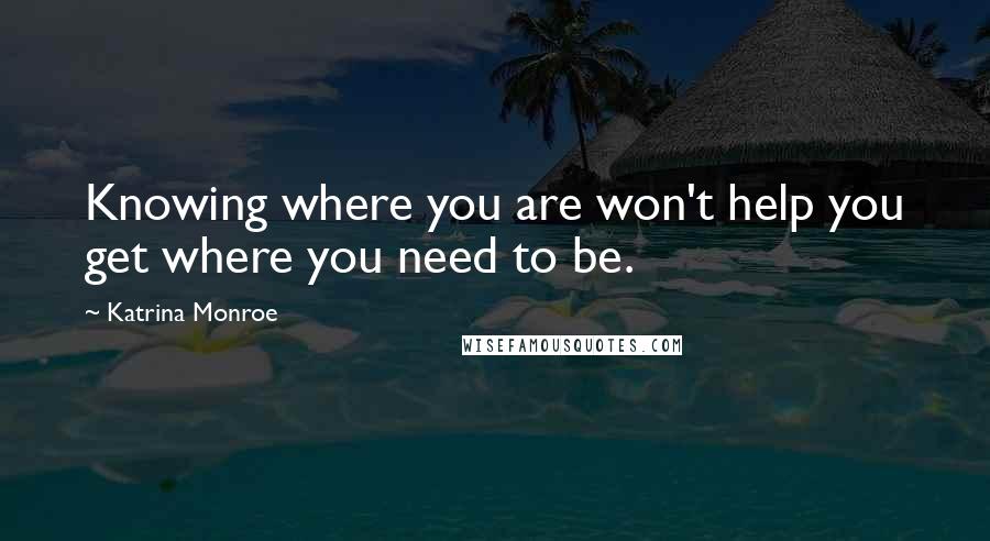Katrina Monroe Quotes: Knowing where you are won't help you get where you need to be.