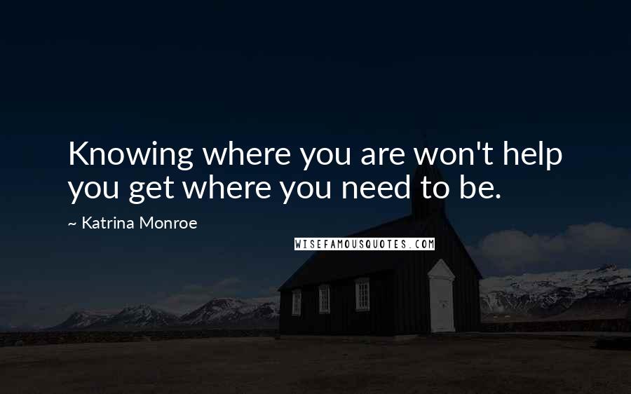 Katrina Monroe Quotes: Knowing where you are won't help you get where you need to be.