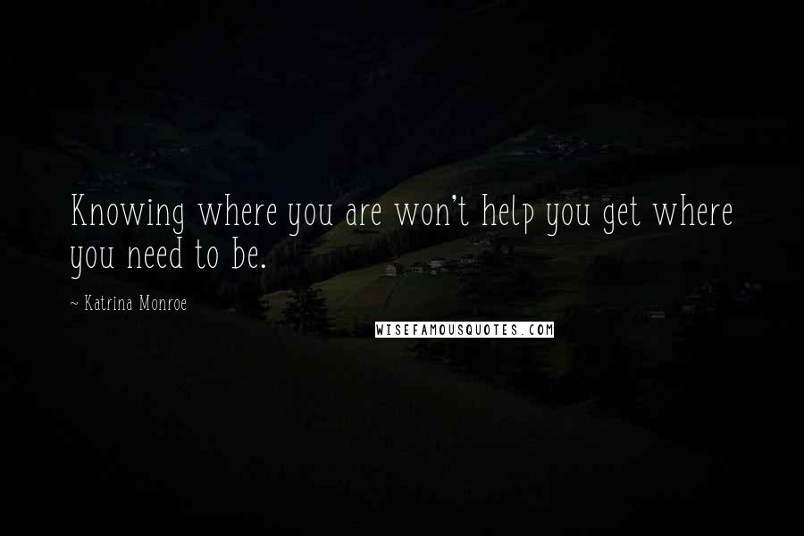 Katrina Monroe Quotes: Knowing where you are won't help you get where you need to be.