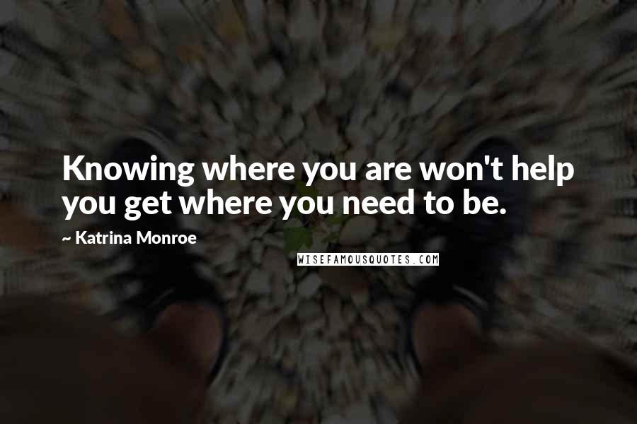 Katrina Monroe Quotes: Knowing where you are won't help you get where you need to be.