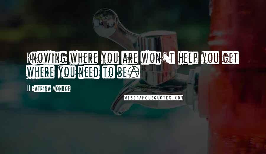 Katrina Monroe Quotes: Knowing where you are won't help you get where you need to be.