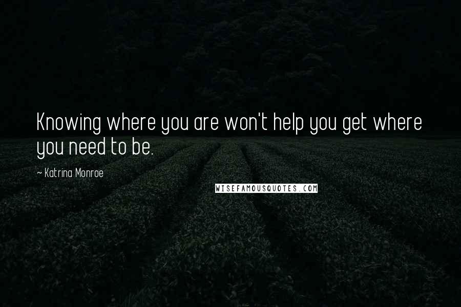 Katrina Monroe Quotes: Knowing where you are won't help you get where you need to be.