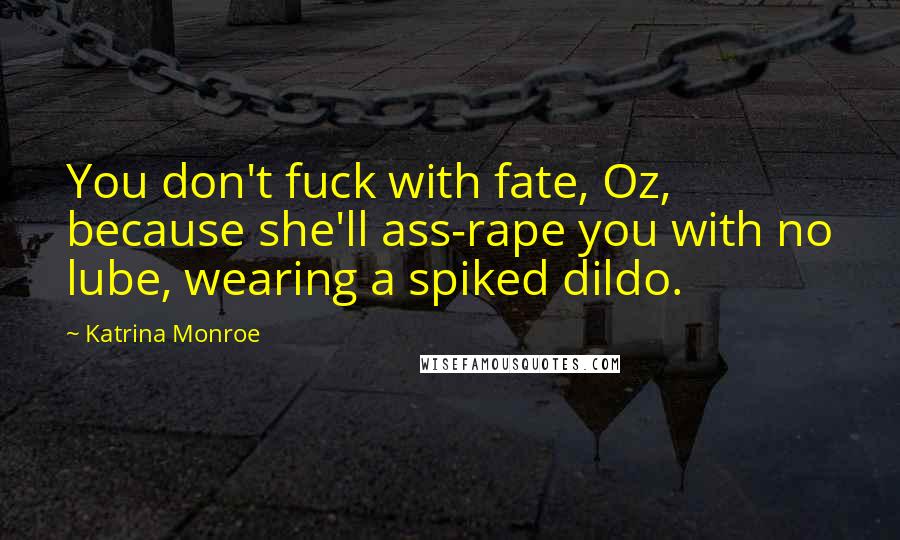 Katrina Monroe Quotes: You don't fuck with fate, Oz, because she'll ass-rape you with no lube, wearing a spiked dildo.