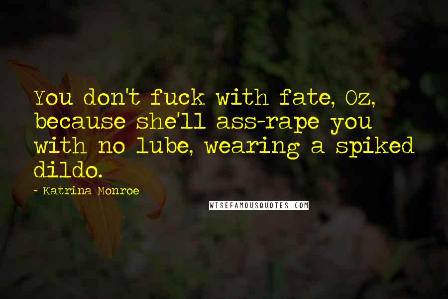 Katrina Monroe Quotes: You don't fuck with fate, Oz, because she'll ass-rape you with no lube, wearing a spiked dildo.