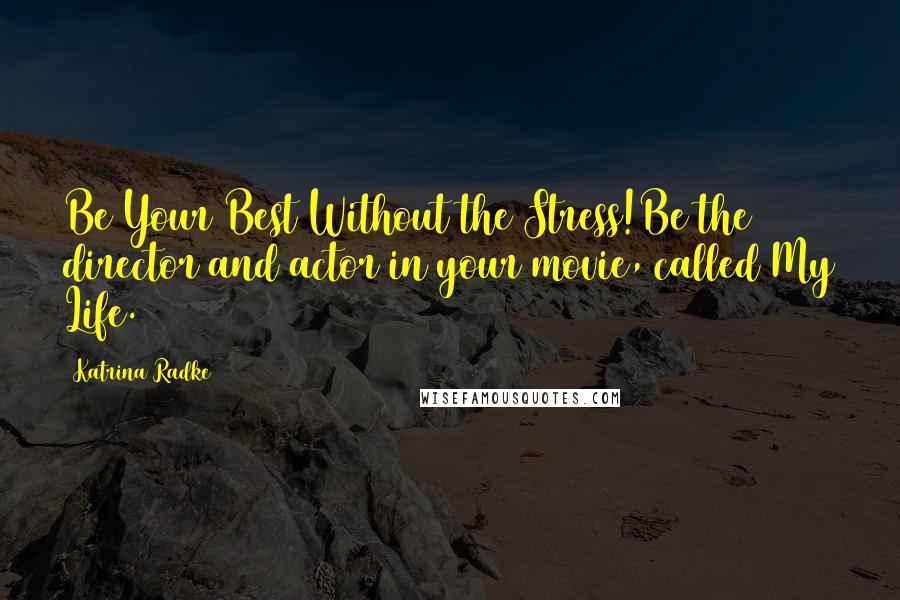 Katrina Radke Quotes: Be Your Best Without the Stress!Be the director and actor in your movie, called My Life.