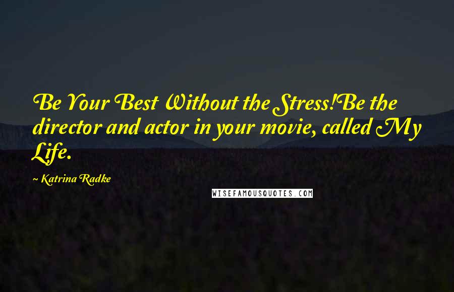 Katrina Radke Quotes: Be Your Best Without the Stress!Be the director and actor in your movie, called My Life.